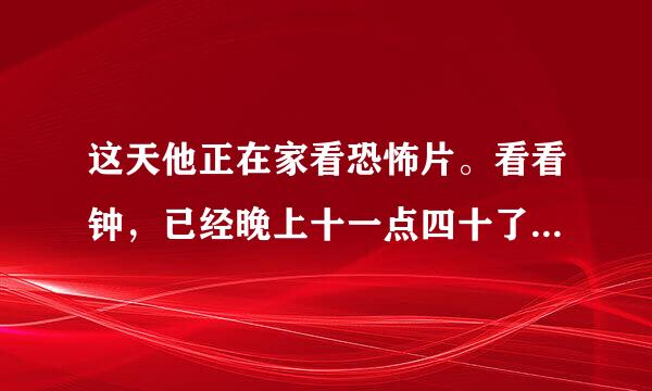 这天他正在家看恐怖片。看看钟，已经晚上十一点四十了。外面冷不丁地下起了爆雨，他突然想起车子还停在楼