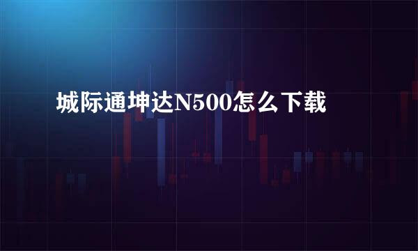 城际通坤达N500怎么下载