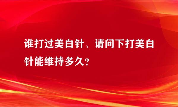 谁打过美白针、请问下打美白针能维持多久？