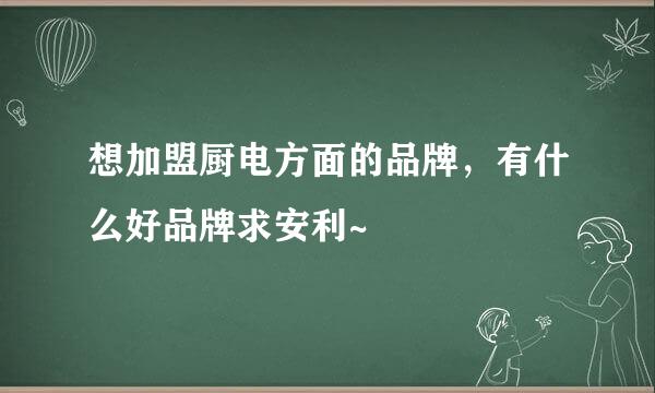 想加盟厨电方面的品牌，有什么好品牌求安利~