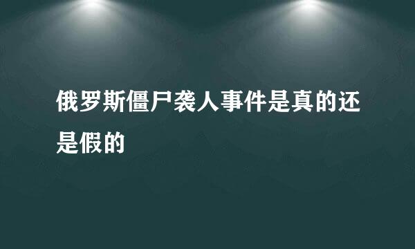 俄罗斯僵尸袭人事件是真的还是假的