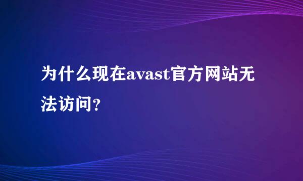 为什么现在avast官方网站无法访问？