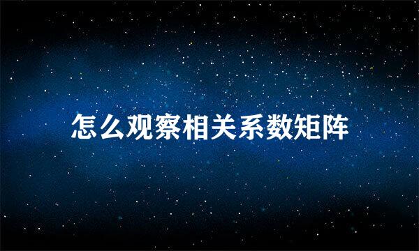 怎么观察相关系数矩阵