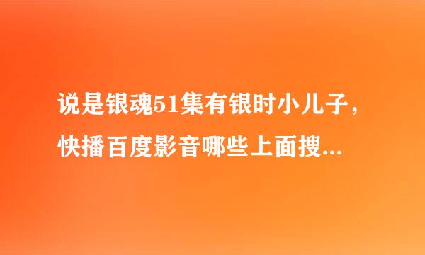 说是银魂51集有银时小儿子，快播百度影音哪些上面搜到的51都是红缨篇，求FAN告知相对应的集数。