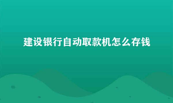 建设银行自动取款机怎么存钱