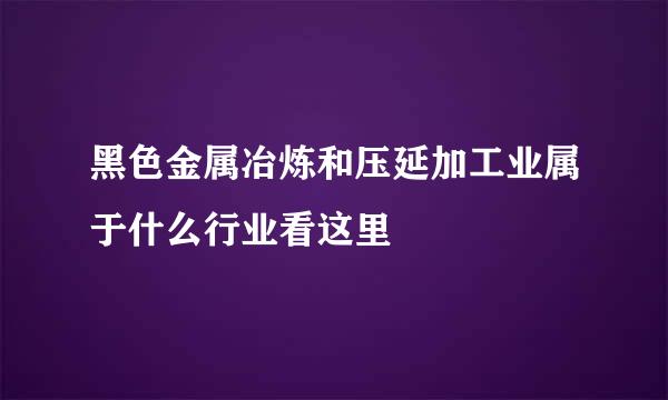 黑色金属冶炼和压延加工业属于什么行业看这里