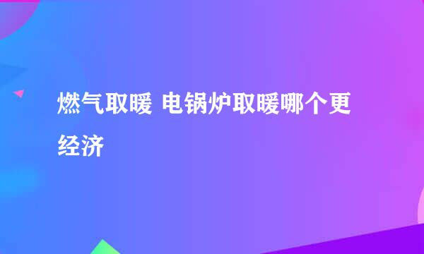 燃气取暖 电锅炉取暖哪个更经济