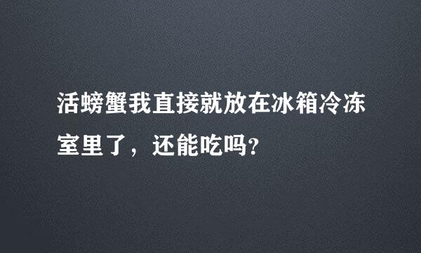 活螃蟹我直接就放在冰箱冷冻室里了，还能吃吗？