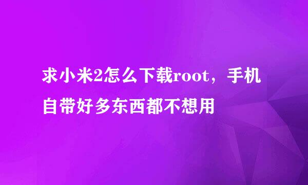 求小米2怎么下载root，手机自带好多东西都不想用