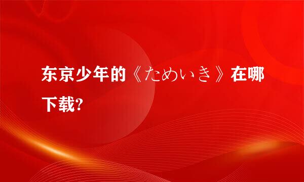 东京少年的《ためいき》在哪下载?