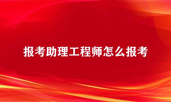 报考助理工程师怎么报考