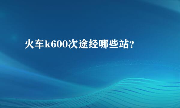 火车k600次途经哪些站？