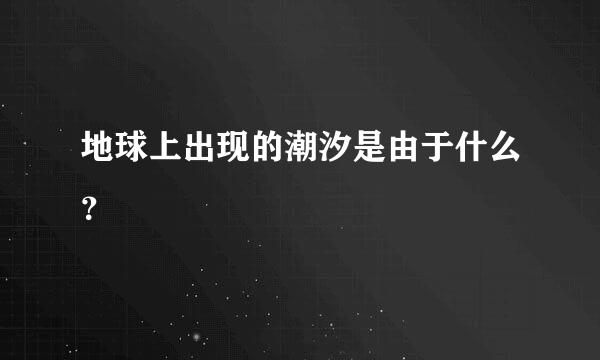 地球上出现的潮汐是由于什么？