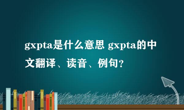 gxpta是什么意思 gxpta的中文翻译、读音、例句？