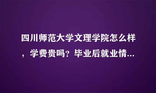 四川师范大学文理学院怎么样，学费贵吗？毕业后就业情况如何。这个学校好像是三本，名气怎么样？