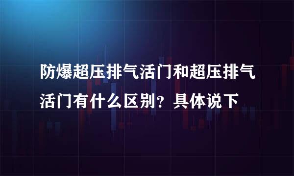 防爆超压排气活门和超压排气活门有什么区别？具体说下