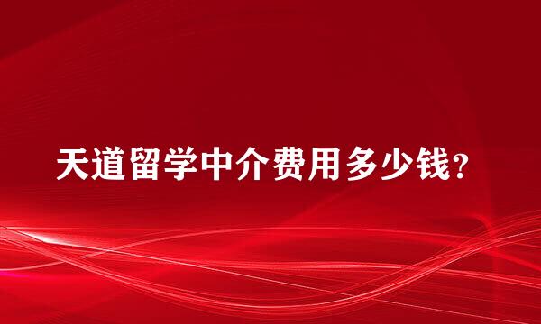 天道留学中介费用多少钱？