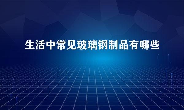 生活中常见玻璃钢制品有哪些