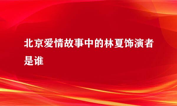 北京爱情故事中的林夏饰演者是谁