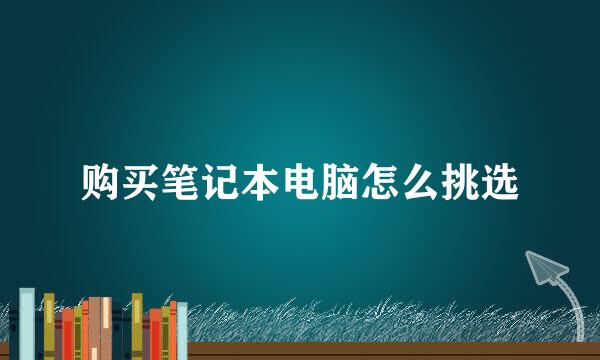 购买笔记本电脑怎么挑选