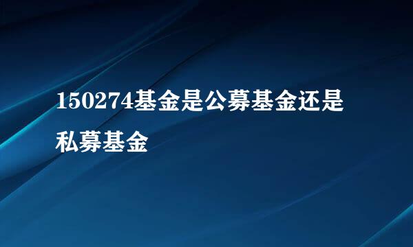 150274基金是公募基金还是私募基金