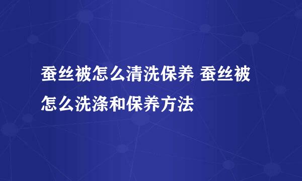 蚕丝被怎么清洗保养 蚕丝被怎么洗涤和保养方法