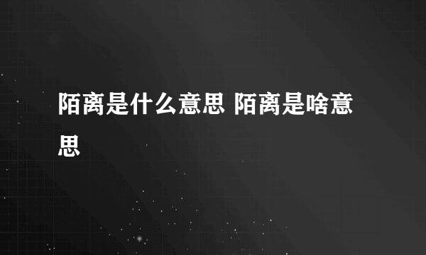 陌离是什么意思 陌离是啥意思