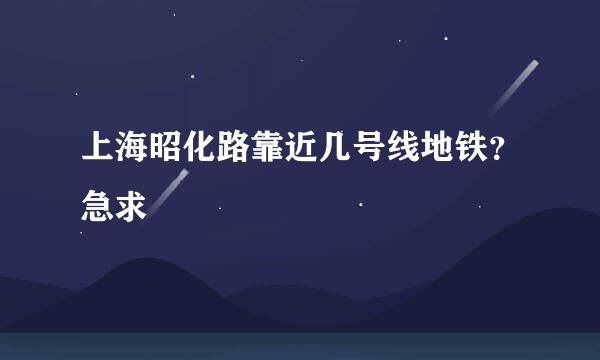 上海昭化路靠近几号线地铁？急求