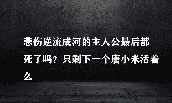 悲伤逆流成河的主人公最后都死了吗？只剩下一个唐小米活着么