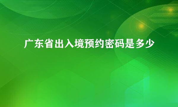 广东省出入境预约密码是多少