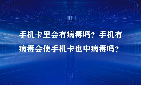 手机卡里会有病毒吗？手机有病毒会使手机卡也中病毒吗？