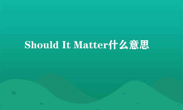 Should It Matter什么意思