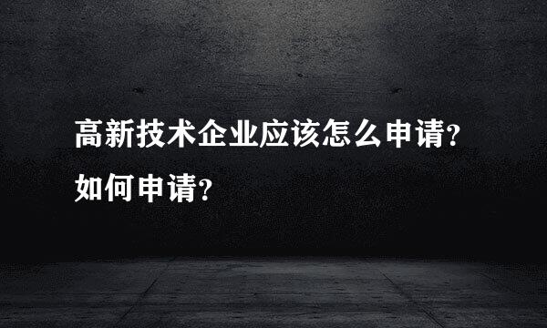 高新技术企业应该怎么申请？如何申请？