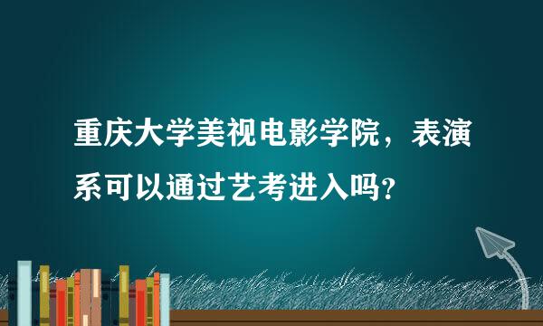 重庆大学美视电影学院，表演系可以通过艺考进入吗？