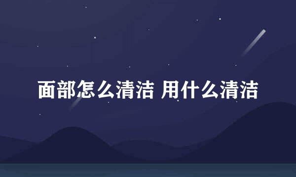 面部怎么清洁 用什么清洁