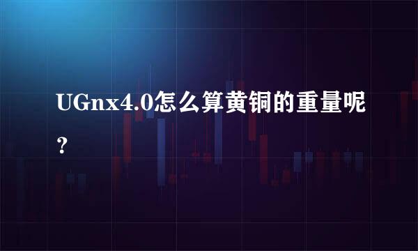 UGnx4.0怎么算黄铜的重量呢？