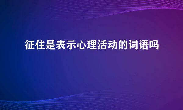 征住是表示心理活动的词语吗