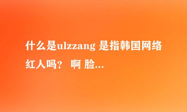 什么是ulzzang 是指韩国网络红人吗？ 啊 脸赞时代是什么节目。那为什么搜ulzzang有郑容和之类的明星啊