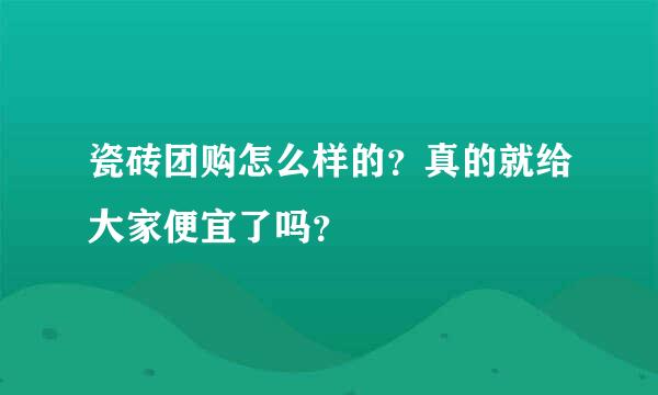 瓷砖团购怎么样的？真的就给大家便宜了吗？