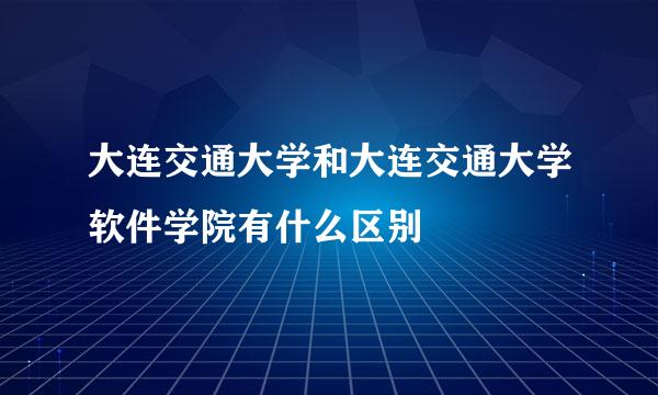 大连交通大学和大连交通大学软件学院有什么区别