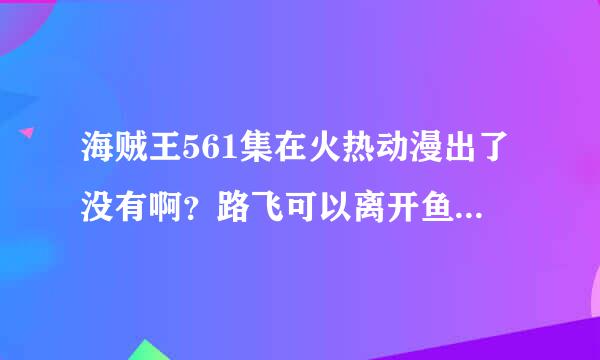 海贼王561集在火热动漫出了没有啊？路飞可以离开鱼人岛了没？