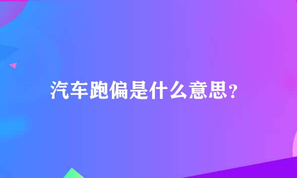 汽车跑偏是什么意思？