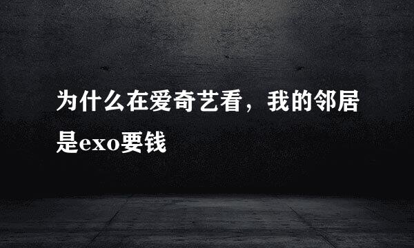 为什么在爱奇艺看，我的邻居是exo要钱