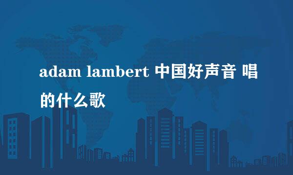 adam lambert 中国好声音 唱的什么歌