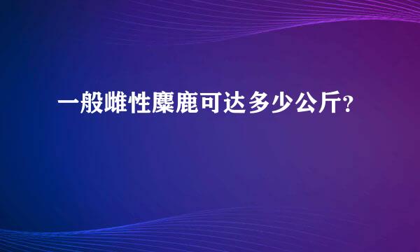 一般雌性麋鹿可达多少公斤？