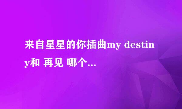 来自星星的你插曲my destiny和 再见 哪个做铃声好，原因……