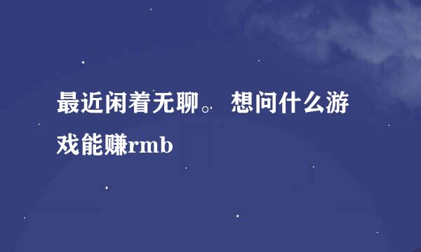 最近闲着无聊。 想问什么游戏能赚rmb