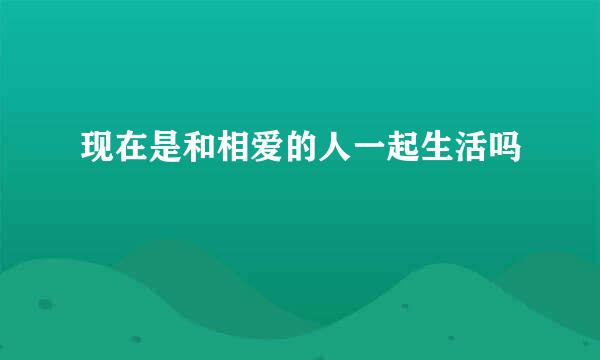 现在是和相爱的人一起生活吗