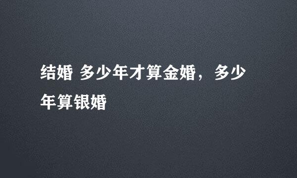 结婚 多少年才算金婚，多少年算银婚