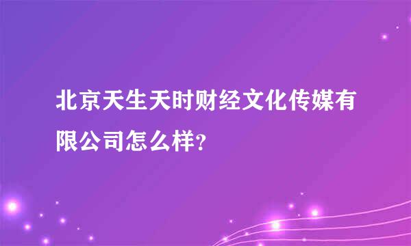 北京天生天时财经文化传媒有限公司怎么样？